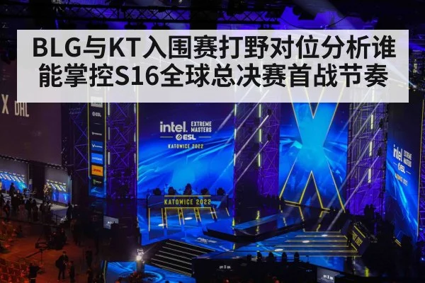 BLG与KT入围赛打野对位分析谁能掌控S16全球总决赛首战节奏