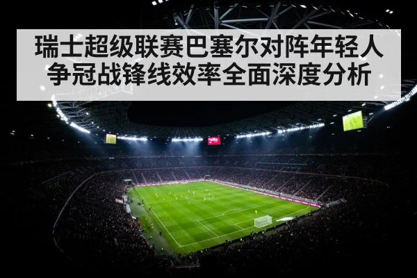 瑞士超级联赛巴塞尔对阵年轻人争冠战锋线效率全面深度分析
