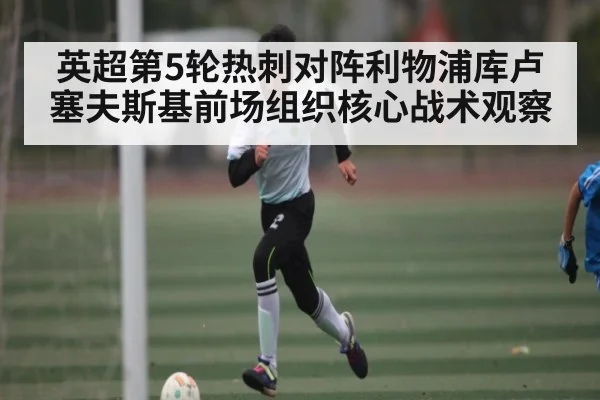 英超第5轮热刺对阵利物浦库卢塞夫斯基前场组织核心战术观察