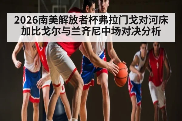 2026南美解放者杯弗拉门戈对河床加比戈尔与兰齐尼中场对决分析