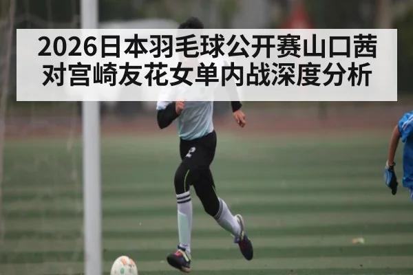 2026日本羽毛球公开赛山口茜对宫崎友花女单内战深度分析
