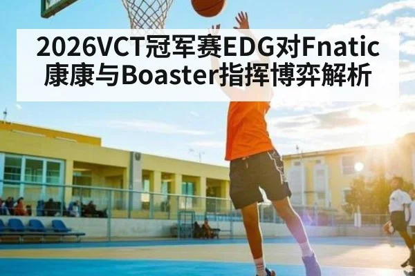 2026VCT冠军赛EDG对Fnatic康康与Boaster指挥博弈解析