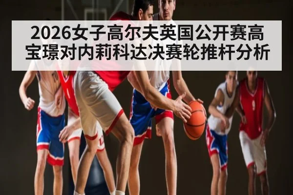 2026女子高尔夫英国公开赛高宝璟对内莉科达决赛轮推杆分析