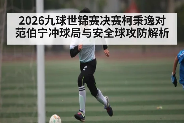 2026九球世锦赛决赛柯秉逸对范伯宁冲球局与安全球攻防解析 | NG28